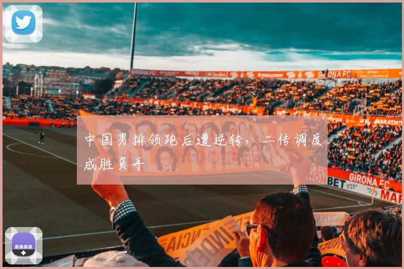 中国男排领跑后遭逆转，二传调度成胜负手