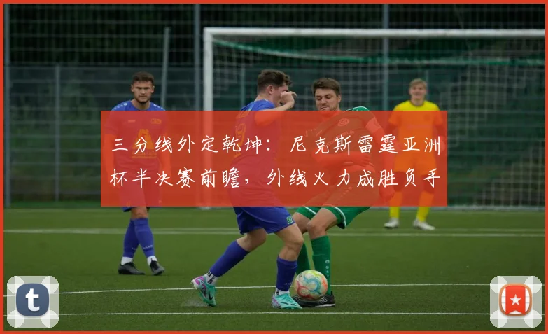 三分线外定乾坤：尼克斯雷霆亚洲杯半决赛前瞻，外线火力成胜负手