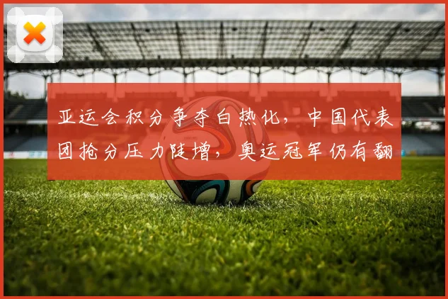 亚运会积分争夺白热化，中国代表团抢分压力陡增，奥运冠军仍有翻盘希望