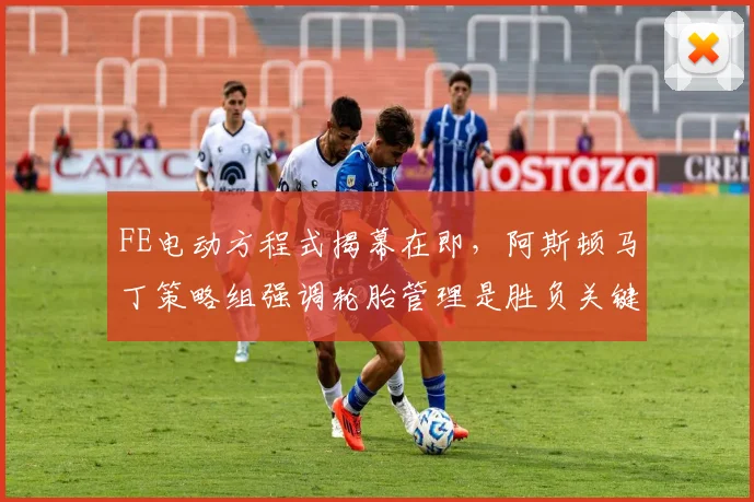FE电动方程式揭幕在即，阿斯顿马丁策略组强调轮胎管理是胜负关键