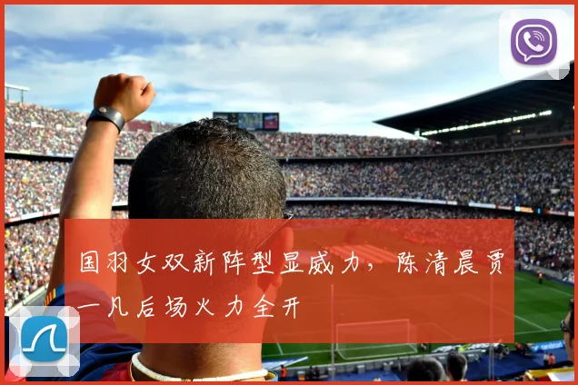 国羽女双新阵型显威力，陈清晨贾一凡后场火力全开