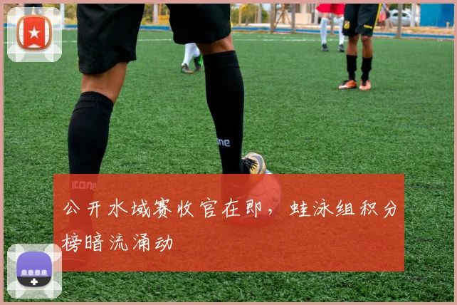 公开水域赛收官在即，蛙泳组积分榜暗流涌动