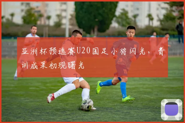 亚洲杯预选赛U20国足小将闪光，青训成果初现曙光