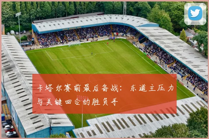 卡塔尔赛前最后备战：东道主压力与关键回合的胜负手