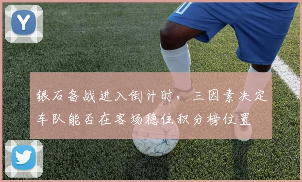 银石备战进入倒计时，三因素决定车队能否在客场稳住积分榜位置