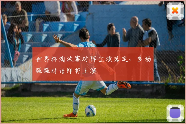 世界杯淘汰赛对阵尘埃落定，多场强强对话即将上演