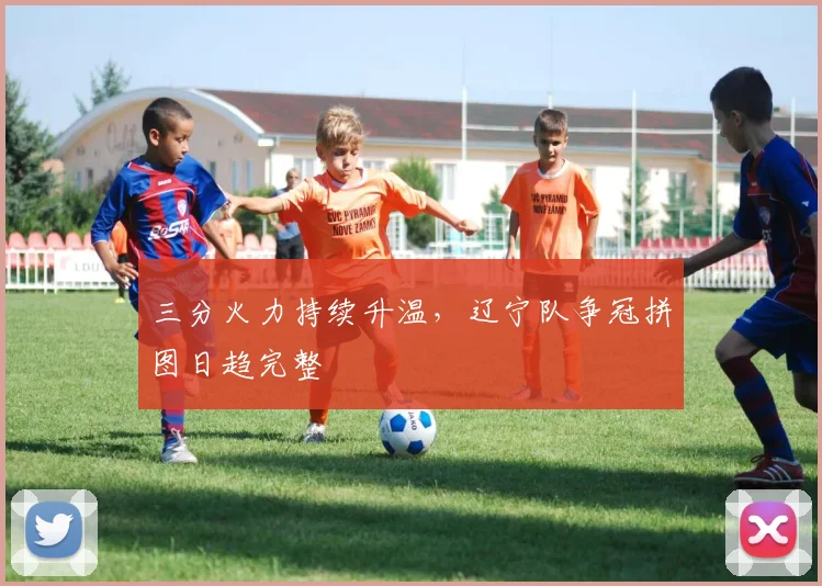 三分火力持续升温，辽宁队争冠拼图日趋完整
