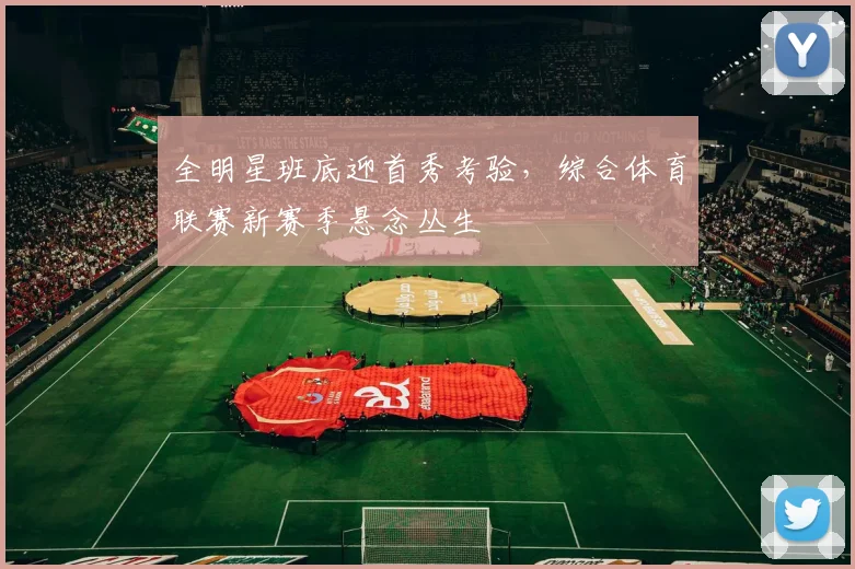 全明星班底迎首秀考验，综合体育联赛新赛季悬念丛生
