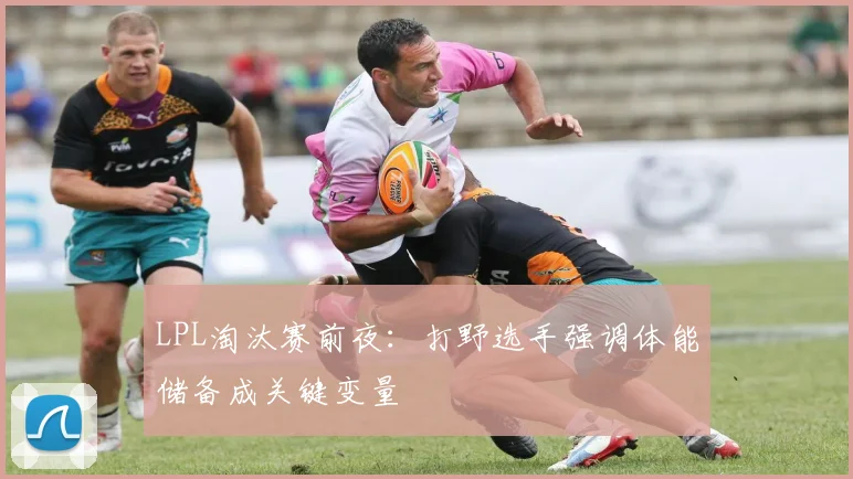 LPL淘汰赛前夜：打野选手强调体能储备成关键变量