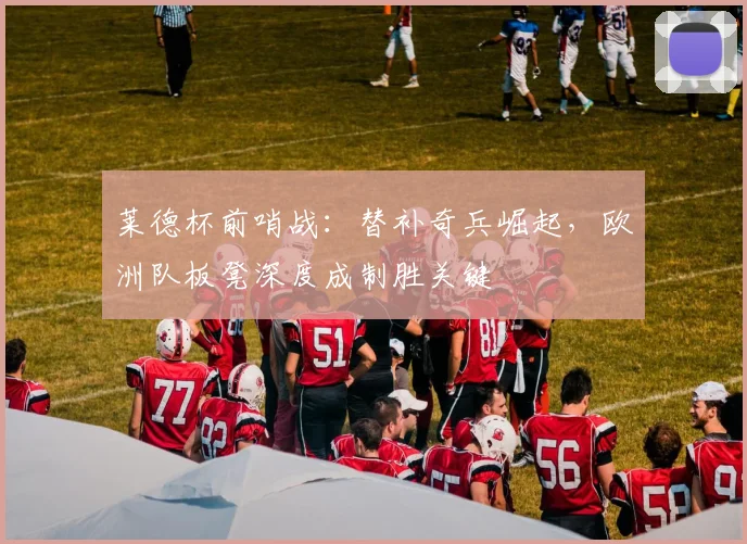 莱德杯前哨战：替补奇兵崛起，欧洲队板凳深度成制胜关键