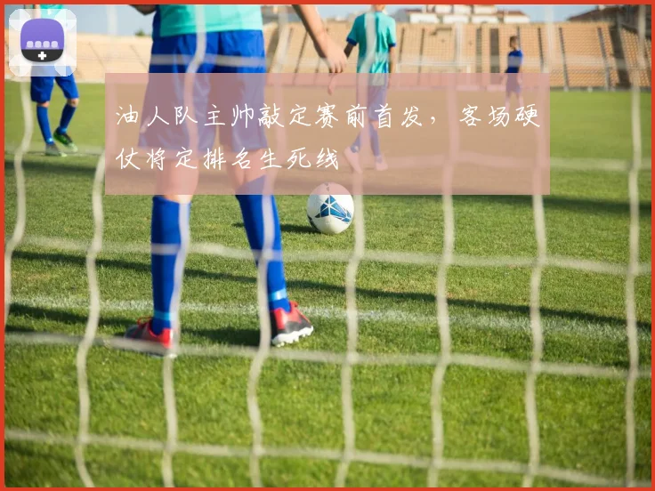 油人队主帅敲定赛前首发，客场硬仗将定排名生死线