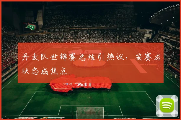 丹麦队世锦赛总结引热议，安赛龙状态成焦点