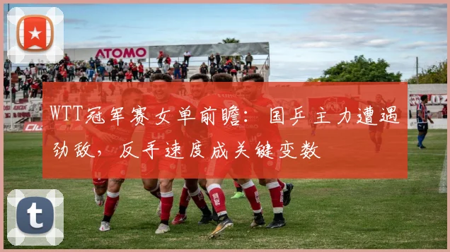 WTT冠军赛女单前瞻：国乒主力遭遇劲敌，反手速度成关键变数