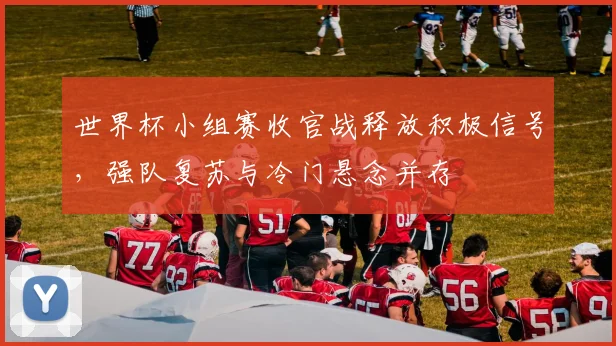 世界杯小组赛收官战释放积极信号，强队复苏与冷门悬念并存