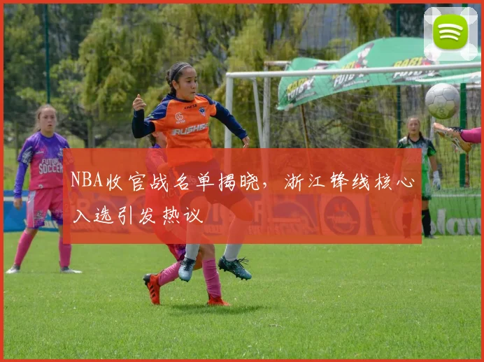 NBA收官战名单揭晓，浙江锋线核心入选引发热议