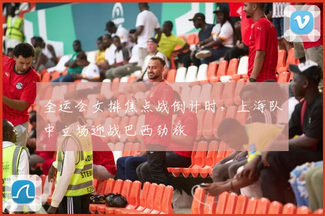 全运会女排焦点战倒计时，上海队中立场迎战巴西劲旅