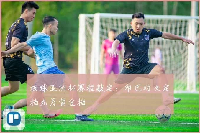板球亚洲杯赛程敲定，印巴对决定档九月黄金档