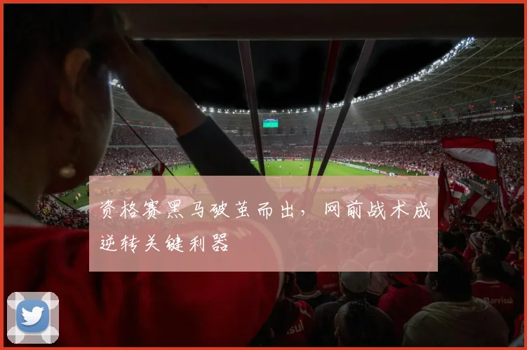 资格赛黑马破茧而出，网前战术成逆转关键利器