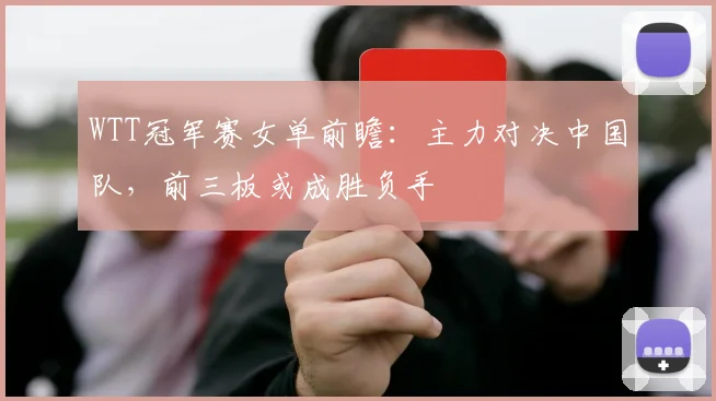 WTT冠军赛女单前瞻：主力对决中国队，前三板或成胜负手