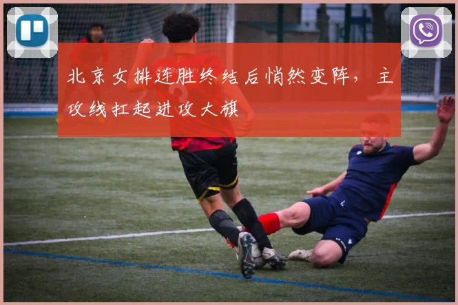 北京女排连胜终结后悄然变阵，主攻线扛起进攻大旗