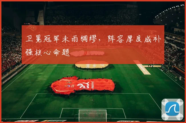 卫冕冠军未雨绸缪，阵容厚度成补强核心命题