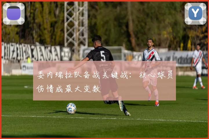 委内瑞拉队备战关键战：核心球员伤情成最大变数