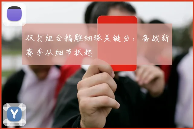 双打组合精雕细琢关键分，备战新赛季从细节抓起