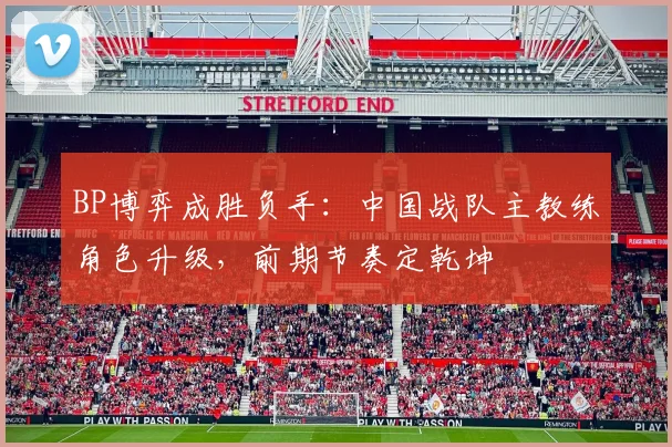 BP博弈成胜负手：中国战队主教练角色升级，前期节奏定乾坤