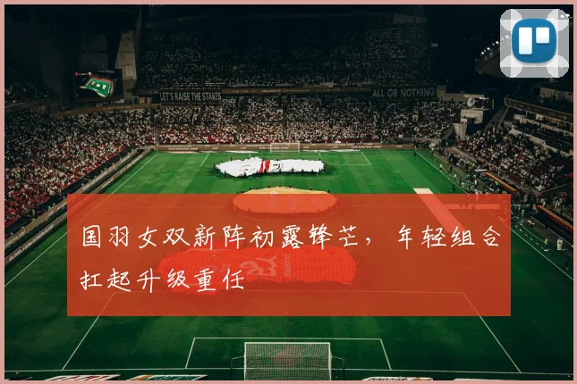 国羽女双新阵初露锋芒，年轻组合扛起升级重任