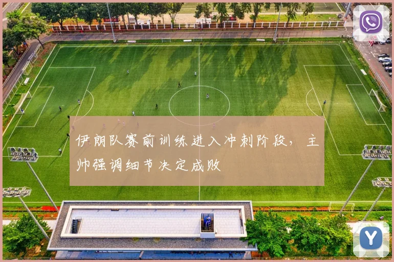 伊朗队赛前训练进入冲刺阶段，主帅强调细节决定成败