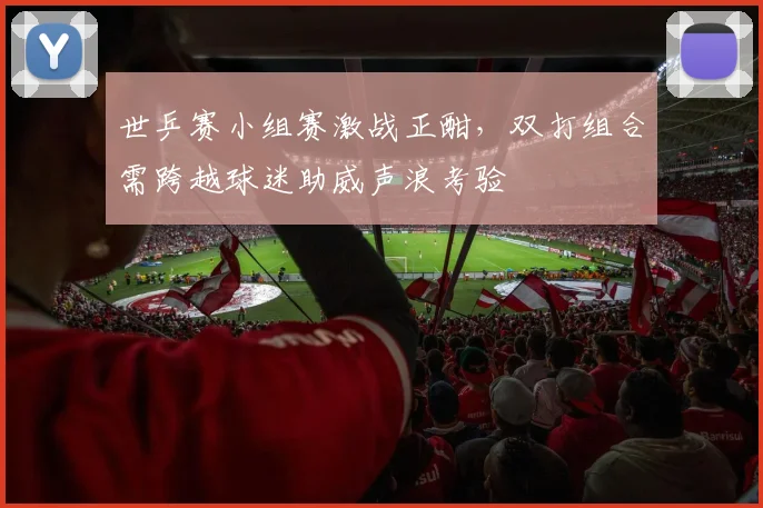 世乒赛小组赛激战正酣，双打组合需跨越球迷助威声浪考验