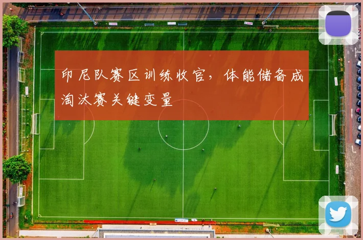 印尼队赛区训练收官，体能储备成淘汰赛关键变量