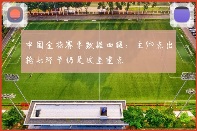 中国金花赛季数据回暖，主帅点出抢七环节仍是攻坚重点