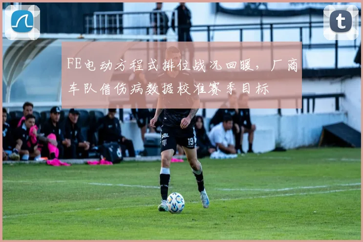 FE电动方程式排位战况回暖，厂商车队借伤病数据校准赛季目标