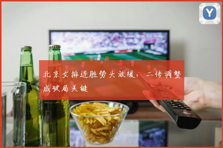 北京女排连胜势头放缓，二传调整成破局关键
